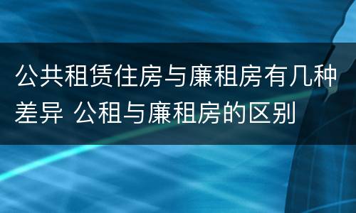 公共租赁住房与廉租房有几种差异 公租与廉租房的区别