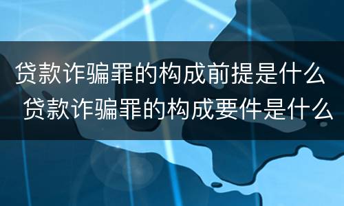 贷款诈骗罪的构成前提是什么 贷款诈骗罪的构成要件是什么
