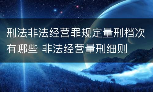 刑法非法经营罪规定量刑档次有哪些 非法经营量刑细则