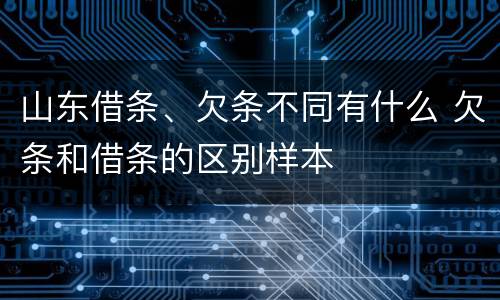 山东借条、欠条不同有什么 欠条和借条的区别样本