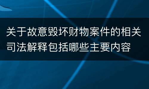 关于故意毁坏财物案件的相关司法解释包括哪些主要内容