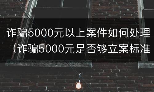 诈骗5000元以上案件如何处理（诈骗5000元是否够立案标准）