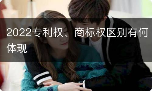 2022专利权、商标权区别有何体现