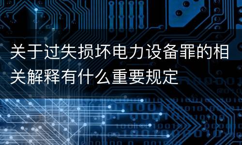 关于过失损坏电力设备罪的相关解释有什么重要规定