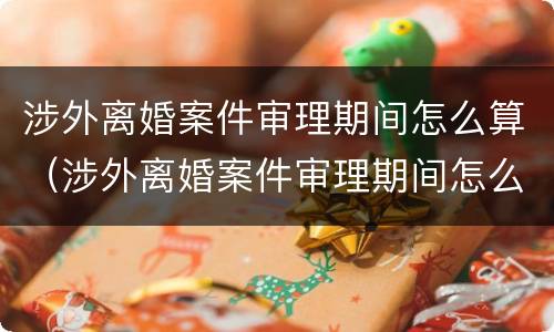 涉外离婚案件审理期间怎么算（涉外离婚案件审理期间怎么算的）