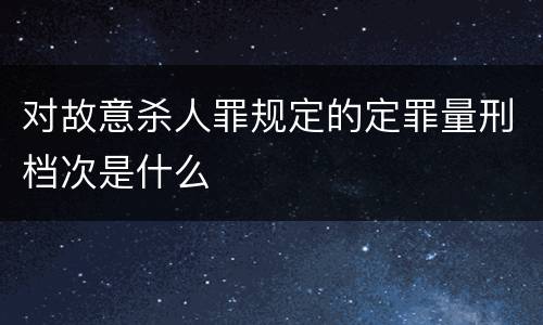 对故意杀人罪规定的定罪量刑档次是什么