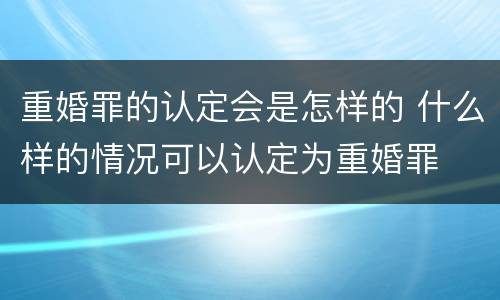 重婚罪的认定会是怎样的 什么样的情况可以认定为重婚罪