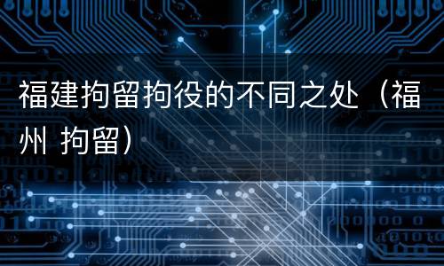 福建拘留拘役的不同之处（福州 拘留）