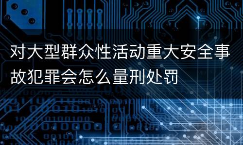 对大型群众性活动重大安全事故犯罪会怎么量刑处罚