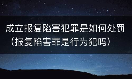 成立报复陷害犯罪是如何处罚（报复陷害罪是行为犯吗）
