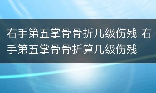 右手第五掌骨骨折几级伤残 右手第五掌骨骨折算几级伤残