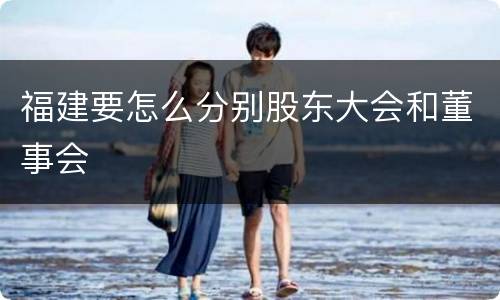 福建要怎么分别股东大会和董事会