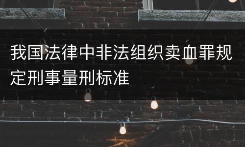 我国法律中非法组织卖血罪规定刑事量刑标准