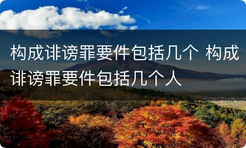 构成诽谤罪要件包括几个 构成诽谤罪要件包括几个人