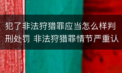 犯了非法狩猎罪应当怎么样判刑处罚 非法狩猎罪情节严重认定