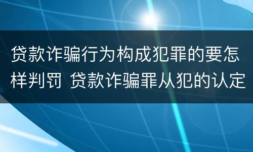 贷款诈骗行为构成犯罪的要怎样判罚 贷款诈骗罪从犯的认定