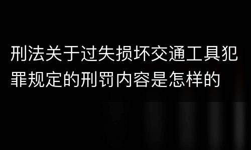 刑法关于过失损坏交通工具犯罪规定的刑罚内容是怎样的