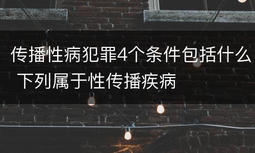 传播性病犯罪4个条件包括什么 下列属于性传播疾病