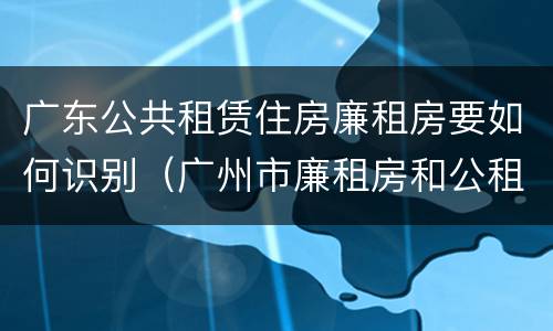 广东公共租赁住房廉租房要如何识别（广州市廉租房和公租房的区别）