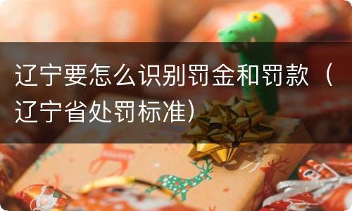 辽宁要怎么识别罚金和罚款（辽宁省处罚标准）