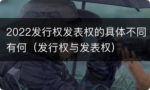 2022发行权发表权的具体不同有何（发行权与发表权）