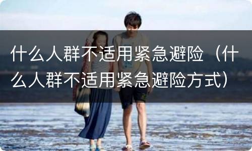 什么人群不适用紧急避险（什么人群不适用紧急避险方式）