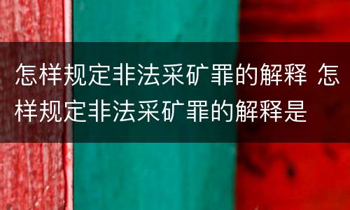 怎样规定非法采矿罪的解释 怎样规定非法采矿罪的解释是