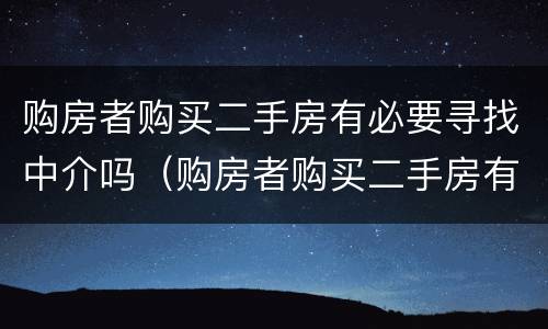 购房者购买二手房有必要寻找中介吗（购房者购买二手房有必要寻找中介吗知乎）