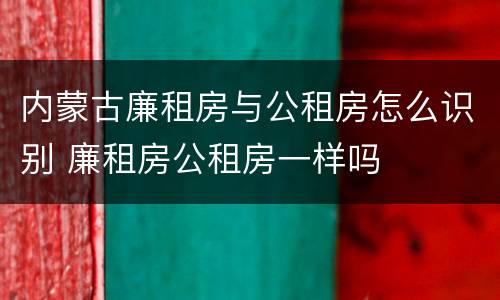 内蒙古廉租房与公租房怎么识别 廉租房公租房一样吗