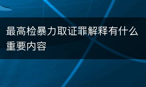 最高检暴力取证罪解释有什么重要内容