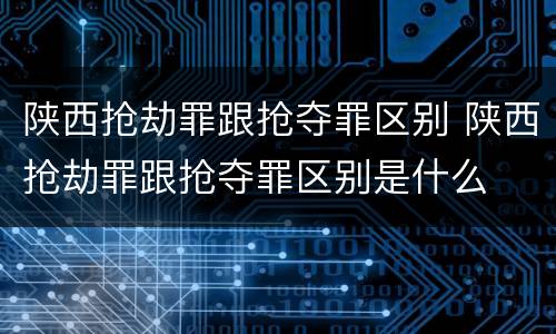 陕西抢劫罪跟抢夺罪区别 陕西抢劫罪跟抢夺罪区别是什么