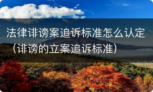 法律诽谤案追诉标准怎么认定（诽谤的立案追诉标准）