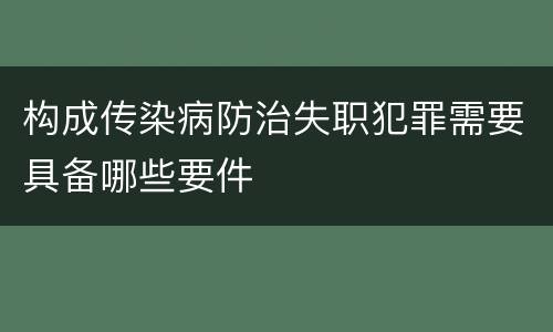 构成传染病防治失职犯罪需要具备哪些要件