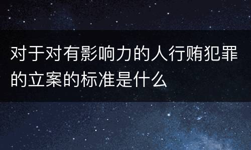 对于对有影响力的人行贿犯罪的立案的标准是什么