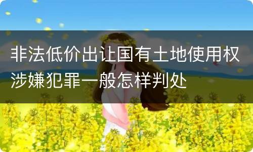 非法低价出让国有土地使用权涉嫌犯罪一般怎样判处