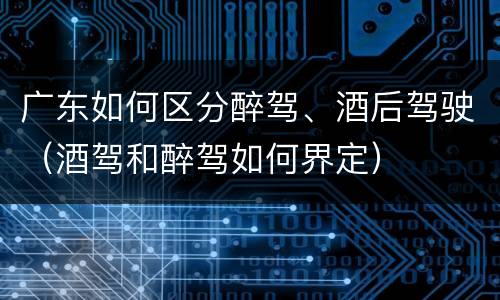广东如何区分醉驾、酒后驾驶（酒驾和醉驾如何界定）