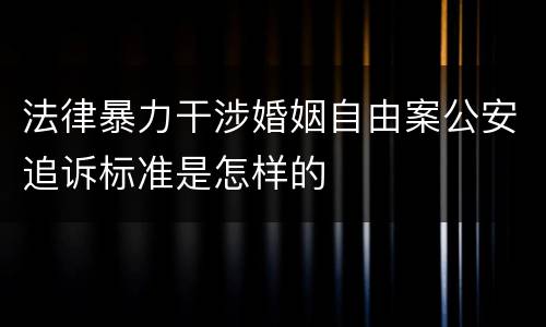 法律暴力干涉婚姻自由案公安追诉标准是怎样的