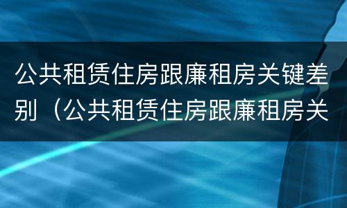 公共租赁住房跟廉租房关键差别（公共租赁住房跟廉租房关键差别在哪）