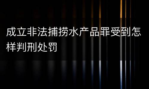 成立非法捕捞水产品罪受到怎样判刑处罚