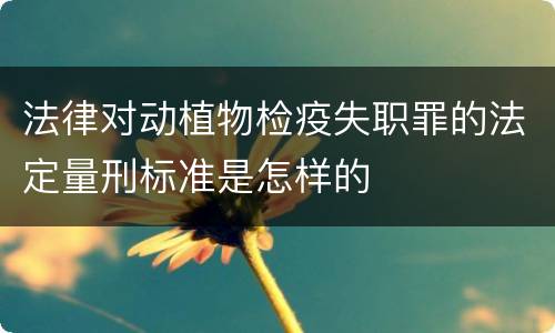 法律对动植物检疫失职罪的法定量刑标准是怎样的