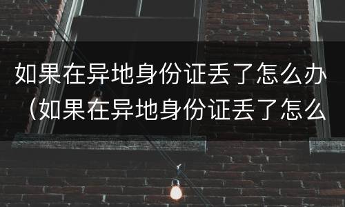 如果在异地身份证丢了怎么办（如果在异地身份证丢了怎么办理）