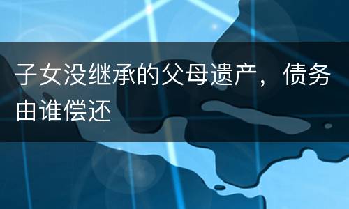 子女没继承的父母遗产，债务由谁偿还