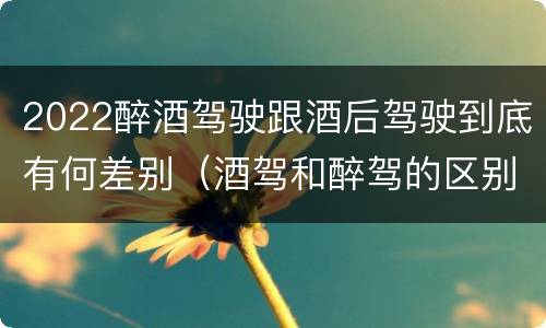 2022醉酒驾驶跟酒后驾驶到底有何差别（酒驾和醉驾的区别2020年）
