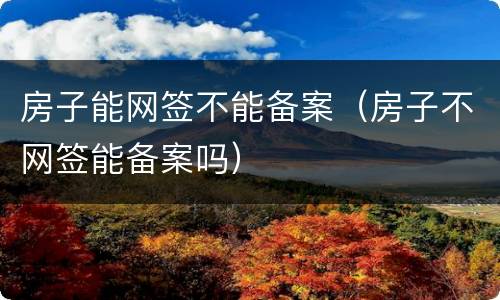 房子能网签不能备案（房子不网签能备案吗）