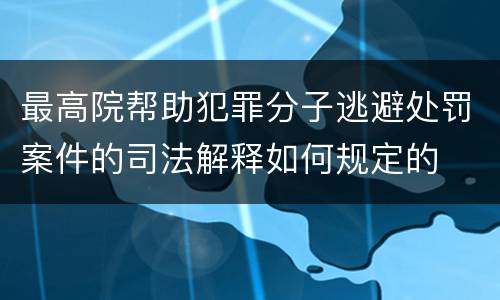 最高院帮助犯罪分子逃避处罚案件的司法解释如何规定的