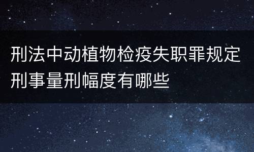 刑法中动植物检疫失职罪规定刑事量刑幅度有哪些