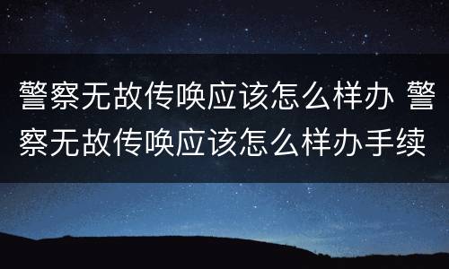 警察无故传唤应该怎么样办 警察无故传唤应该怎么样办手续