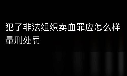 犯了非法组织卖血罪应怎么样量刑处罚