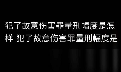 犯了故意伤害罪量刑幅度是怎样 犯了故意伤害罪量刑幅度是怎样算的
