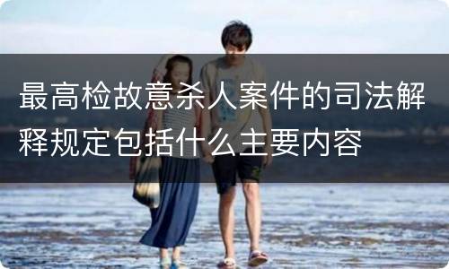 最高检故意杀人案件的司法解释规定包括什么主要内容